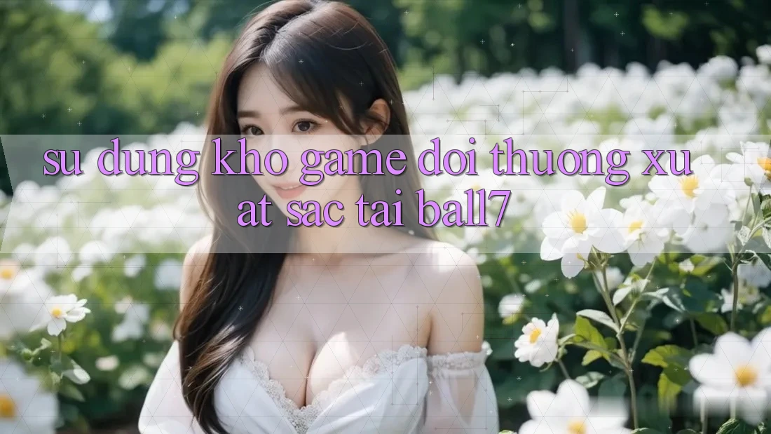 Sử dụng Kho Game Đổi Thưởng Xuất sắc Tại Ball7
