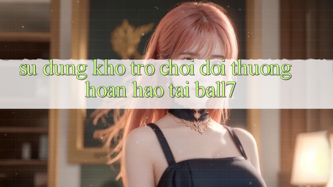 Sử dụng Kho Trò chơi Đổi Thưởng Hoàn hảo Tại Ball7