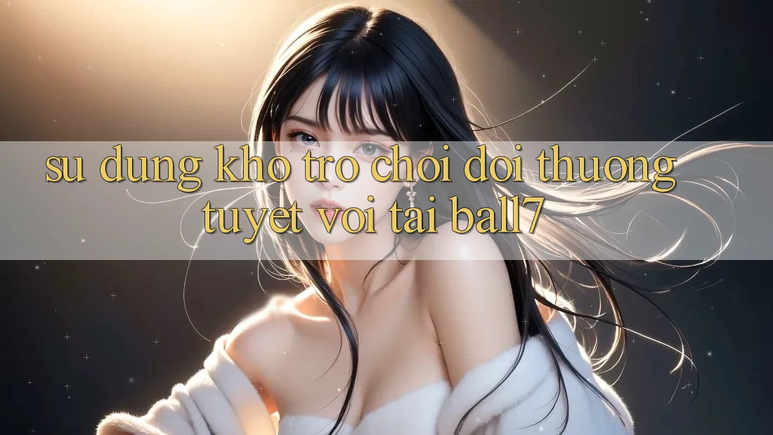 Sử dụng Kho Trò chơi Đổi Thưởng Tuyệt vời Tại Ball7 Sử dụng Kho Trò chơi Đổi Thưởng Tuyệt vời Tại Ball7