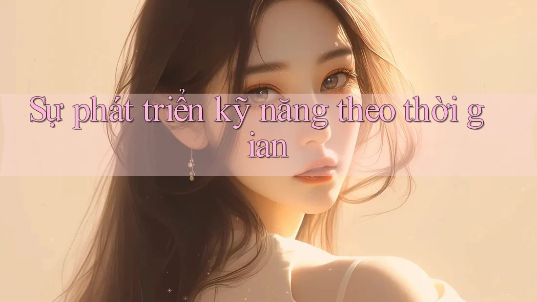 Sự phát triển kỹ năng theo thời gian Sự phát triển kỹ năng theo thời gian