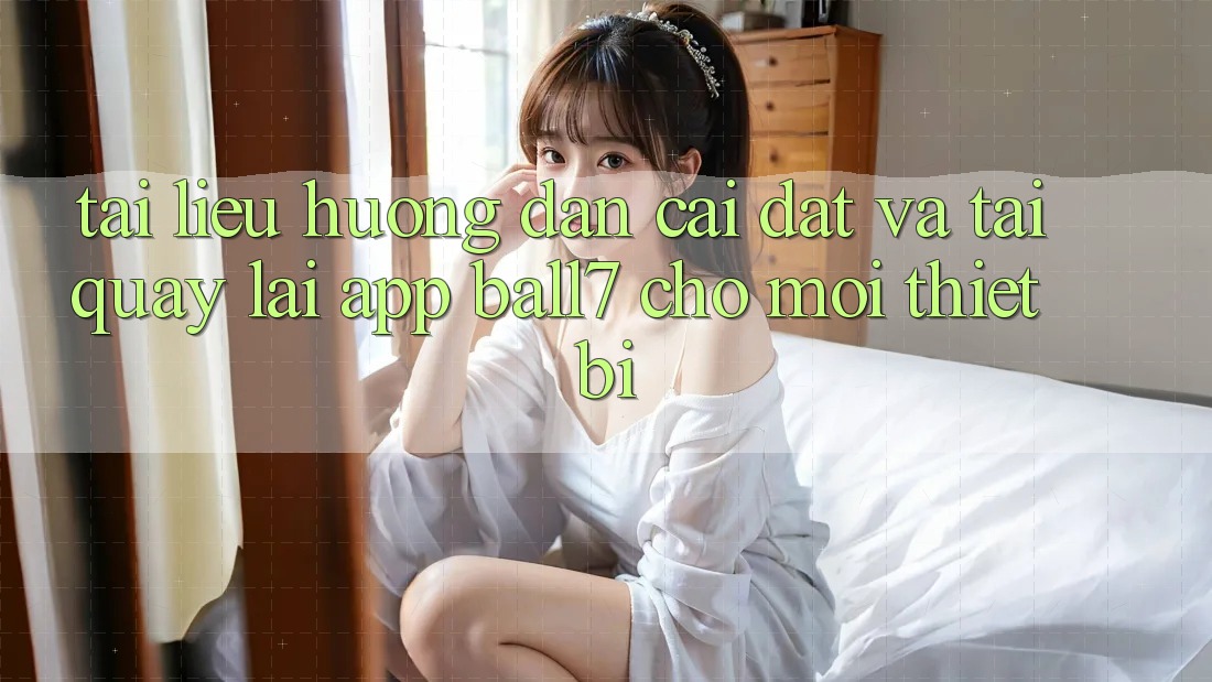 Tài liệu hướng dẫn Cài đặt Và Tải quay lại App Ball7 Cho Mọi Thiết Bị Tài liệu hướng dẫn Cài đặt Và Tải quay lại App Ball7 Cho Mọi Thiết Bị
