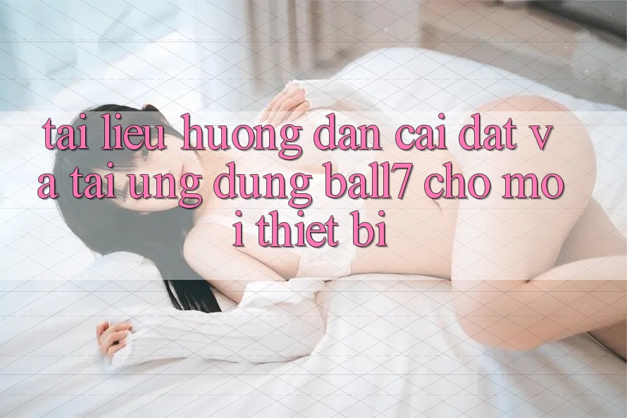 Tài liệu hướng dẫn Cài đặt Và Tải Ứng dụng Ball7 Cho Mọi Thiết Bị