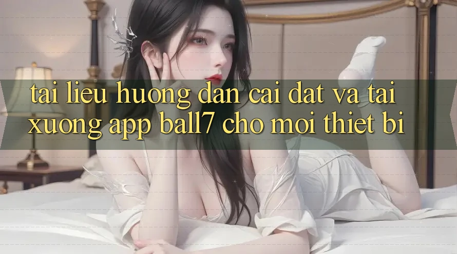 Tài liệu hướng dẫn Cài đặt Và Tải xuống App Ball7 Cho Mọi Thiết Bị Tài liệu hướng dẫn Cài đặt Và Tải xuống App Ball7 Cho Mọi Thiết Bị