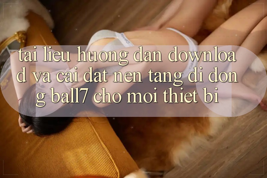 Tài liệu hướng dẫn Download Và Cài Đặt Nền tảng di động Ball7 Cho Mọi Thiết Bị
