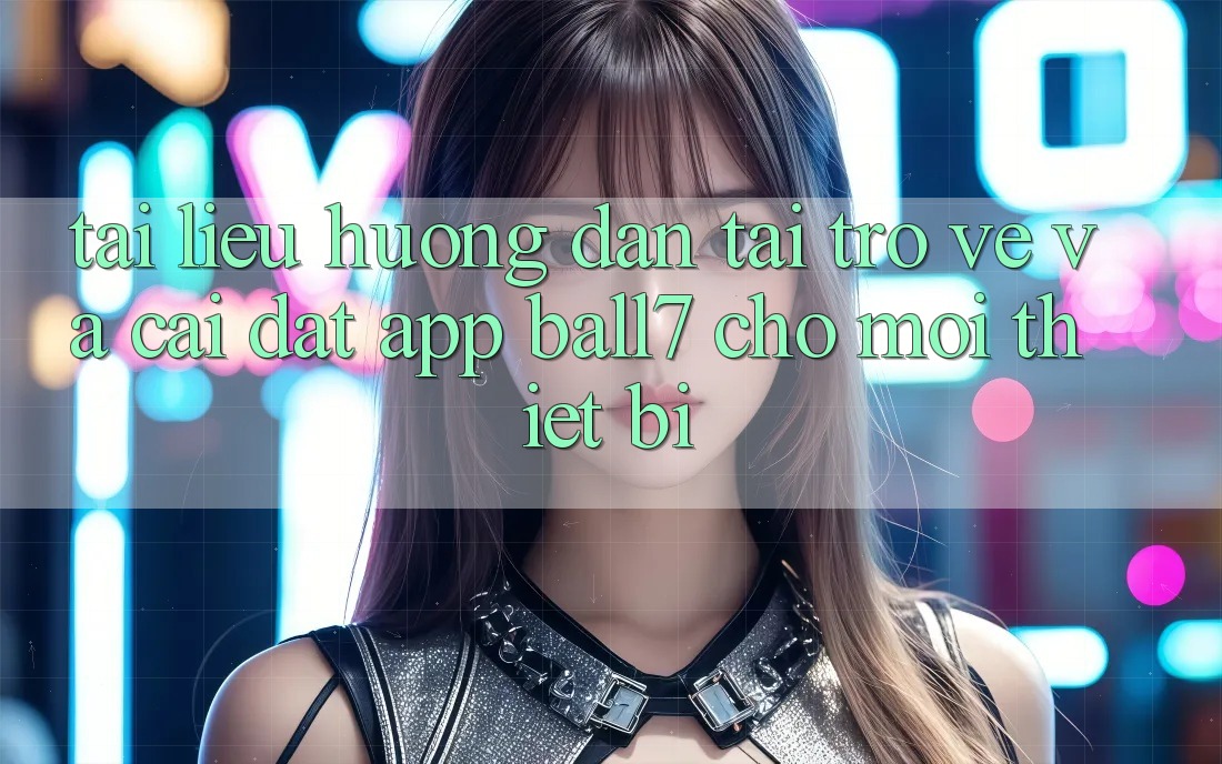 Tài liệu hướng dẫn Tải trở về Và Cài Đặt App Ball7 Cho Mọi Thiết Bị
