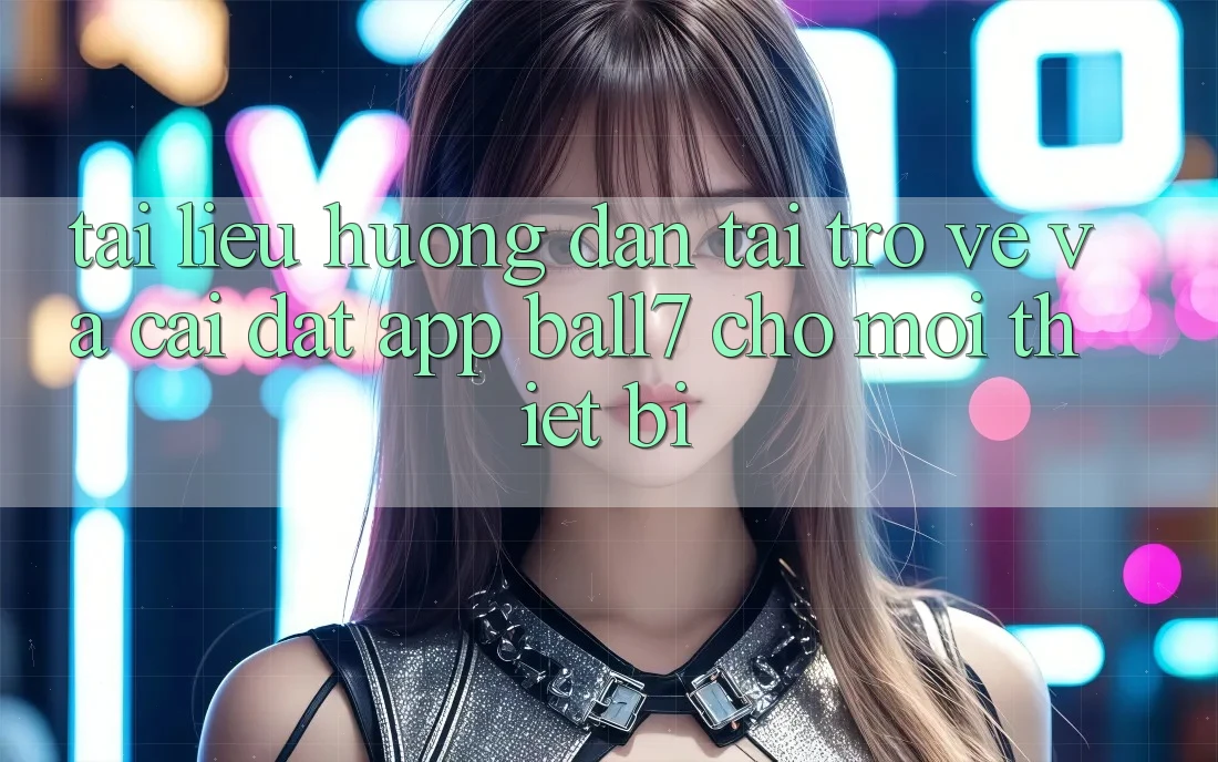 Tài liệu hướng dẫn Tải trở về Và Cài Đặt App Ball7 Cho Mọi Thiết Bị