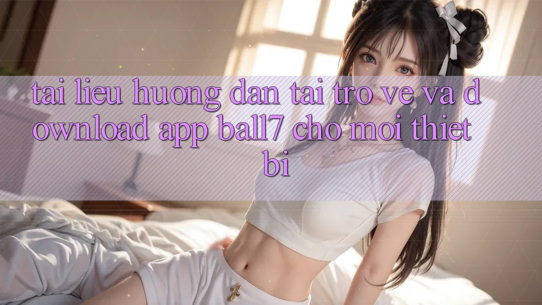 Tài liệu hướng dẫn Tải trở về Và Download App Ball7 Cho Mọi Thiết Bị