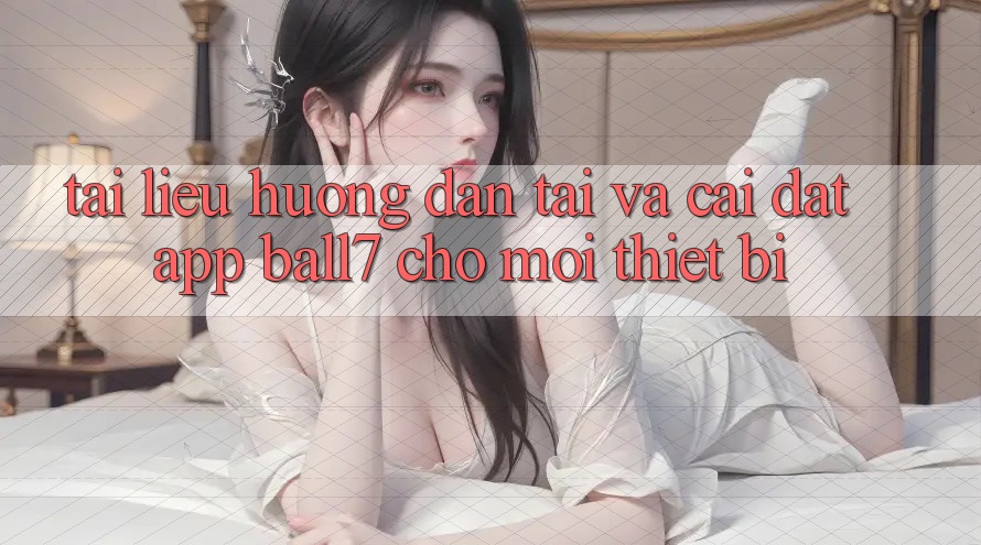 Tài liệu hướng dẫn Tải Và Cài Đặt App Ball7 Cho Mọi Thiết Bị Tài liệu hướng dẫn Tải Và Cài Đặt App Ball7 Cho Mọi Thiết Bị