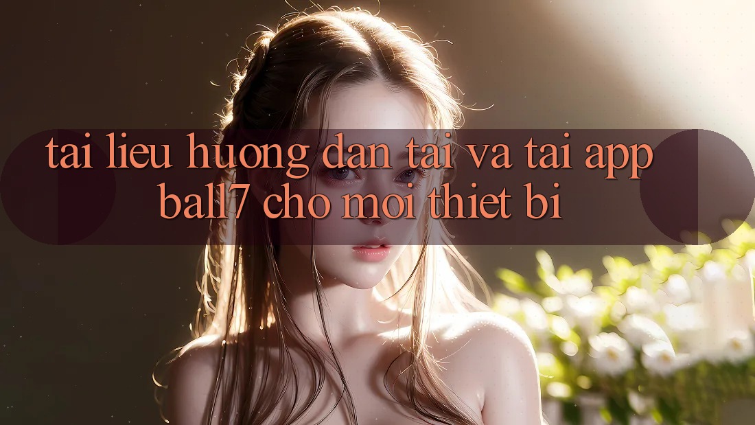 Tài liệu hướng dẫn Tải Và Tải App Ball7 Cho Mọi Thiết Bị Tài liệu hướng dẫn Tải Và Tải App Ball7 Cho Mọi Thiết Bị