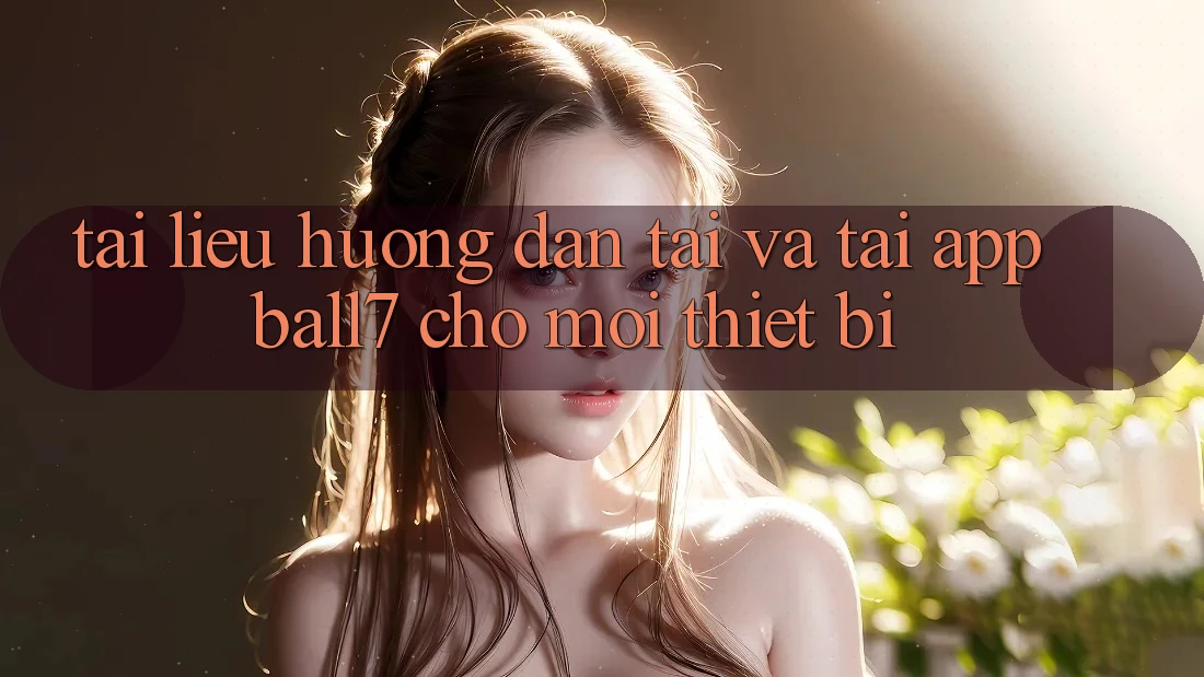 Tài liệu hướng dẫn Tải Và Tải App Ball7 Cho Mọi Thiết Bị Tài liệu hướng dẫn Tải Và Tải App Ball7 Cho Mọi Thiết Bị