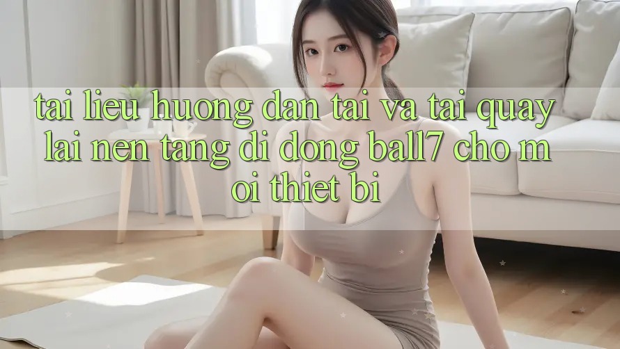 Tài liệu hướng dẫn Tải Và Tải quay lại Nền tảng di động Ball7 Cho Mọi Thiết Bị