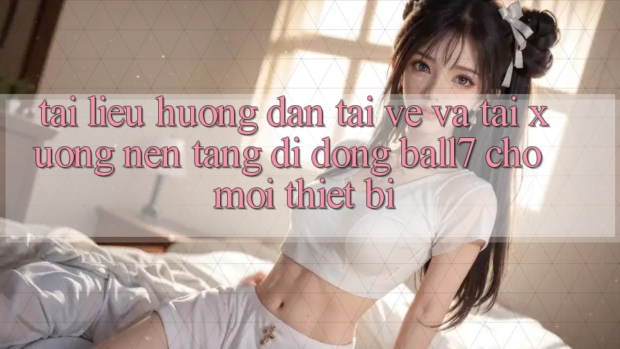 Tài liệu hướng dẫn Tải về Và Tải xuống Nền tảng di động Ball7 Cho Mọi Thiết Bị Tài liệu hướng dẫn Tải về Và Tải xuống Nền tảng di động Ball7 Cho Mọi Thiết Bị