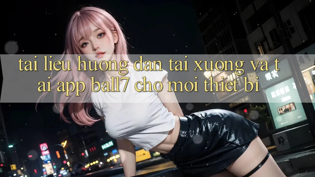 Tài liệu hướng dẫn Tải xuống Và Tải App Ball7 Cho Mọi Thiết Bị Tài liệu hướng dẫn Tải xuống Và Tải App Ball7 Cho Mọi Thiết Bị
