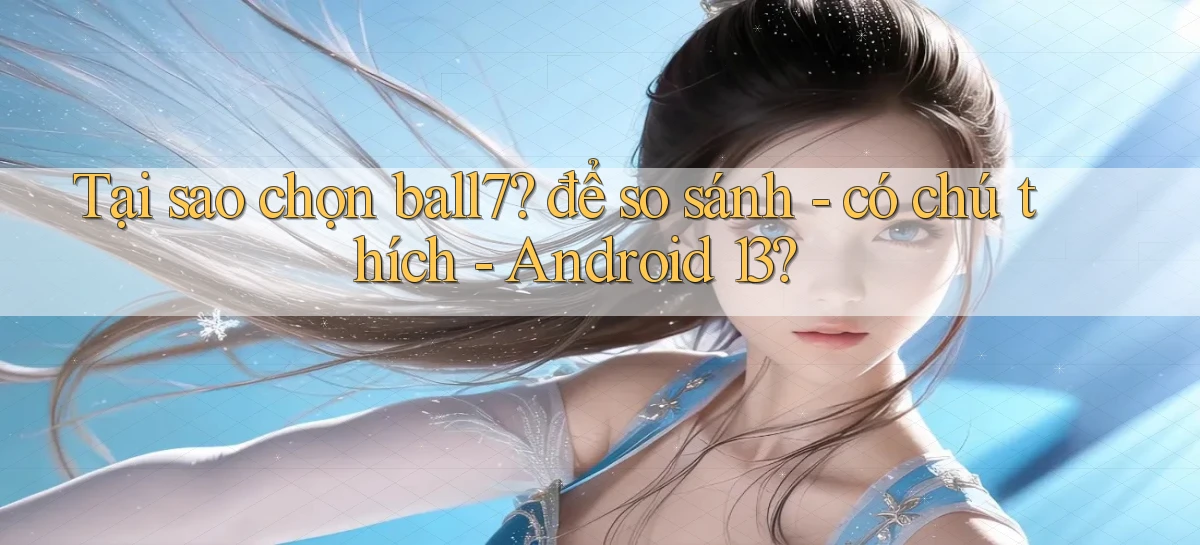 Tại sao chọn ball7 để so sánh   có chú thích   Android 13
