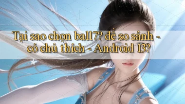 Tại sao chọn ball7 để so sánh   có chú thích   Android 13