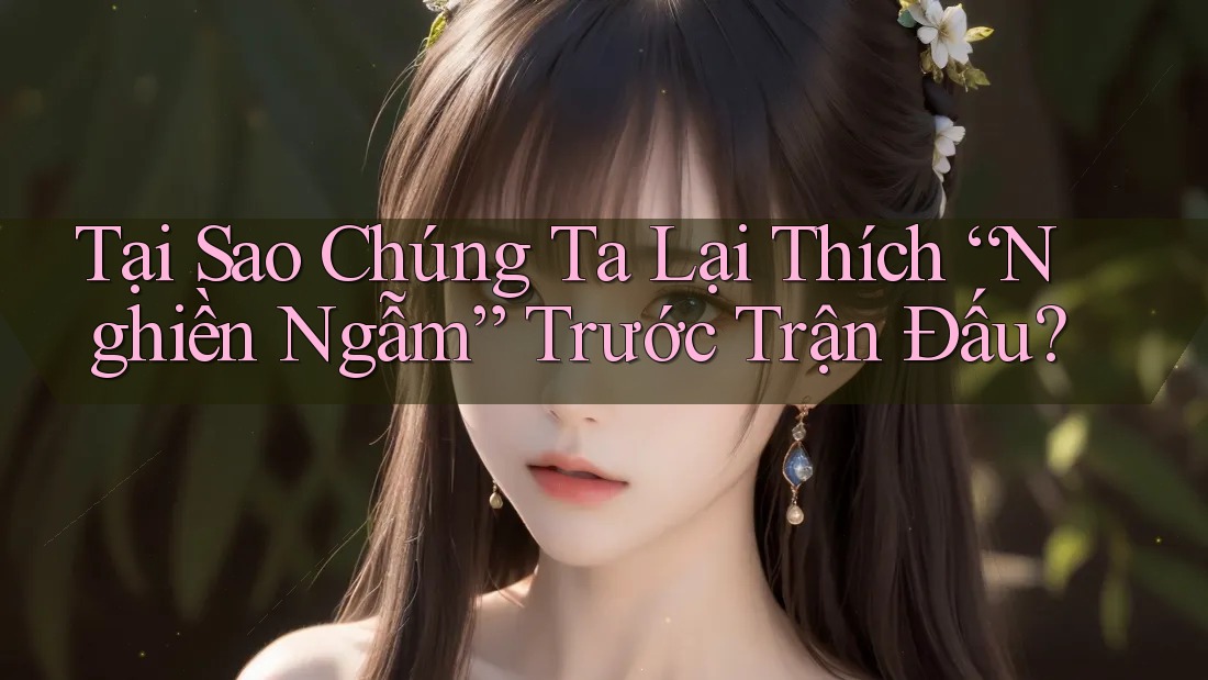 Tại Sao Chúng Ta Lại Thích “Nghiền Ngẫm” Trước Trận Đấu? Tại Sao Chúng Ta Lại Thích “Nghiền Ngẫm” Trước Trận Đấu?