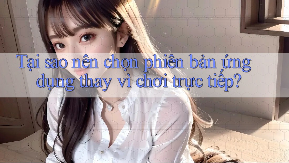 Tại sao nên chọn phiên bản ứng dụng thay vì chơi trực tiếp?