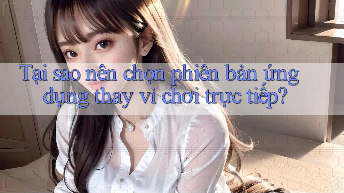 Tại sao nên chọn phiên bản ứng dụng thay vì chơi trực tiếp? Tại sao nên chọn phiên bản ứng dụng thay vì chơi trực tiếp?