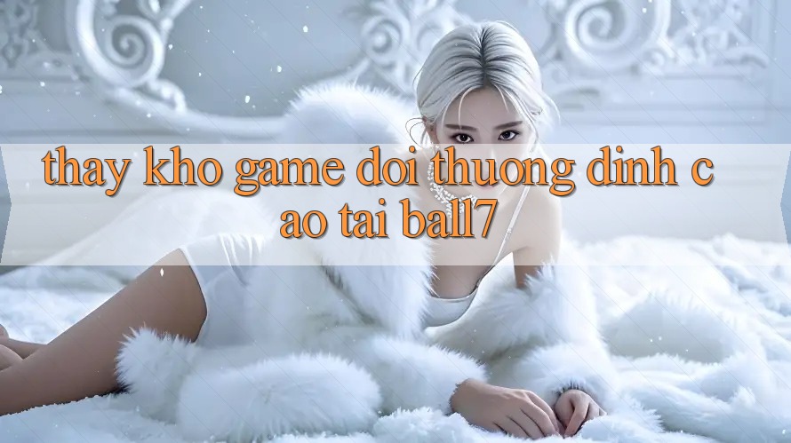Thấy Kho Game Đổi Thưởng Đỉnh Cao Tại Ball7 Thấy Kho Game Đổi Thưởng Đỉnh Cao Tại Ball7