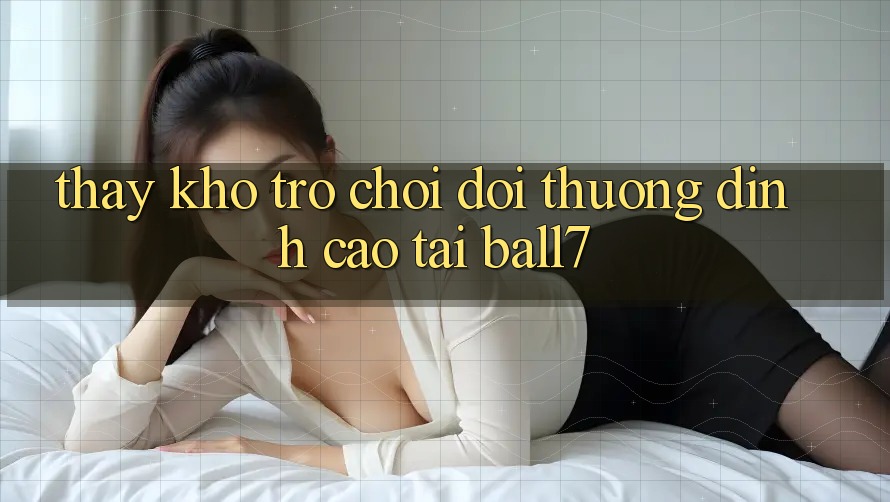 Thấy Kho Trò chơi Đổi Thưởng Đỉnh Cao Tại Ball7 Thấy Kho Trò chơi Đổi Thưởng Đỉnh Cao Tại Ball7