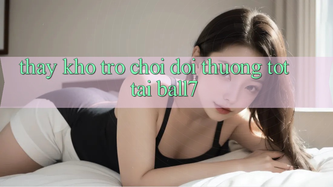 Thấy Kho Trò chơi Đổi Thưởng Tốt Tại Ball7 Thấy Kho Trò chơi Đổi Thưởng Tốt Tại Ball7