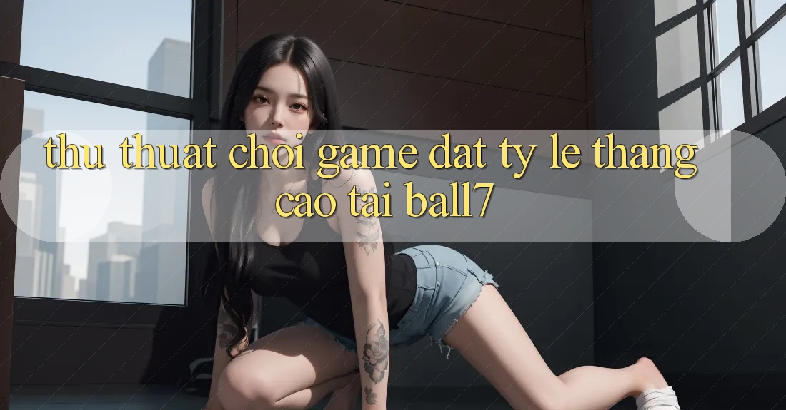 Thủ thuật Chơi Game Đạt Tỷ Lệ Thắng Cao Tại Ball7 Thủ thuật Chơi Game Đạt Tỷ Lệ Thắng Cao Tại Ball7