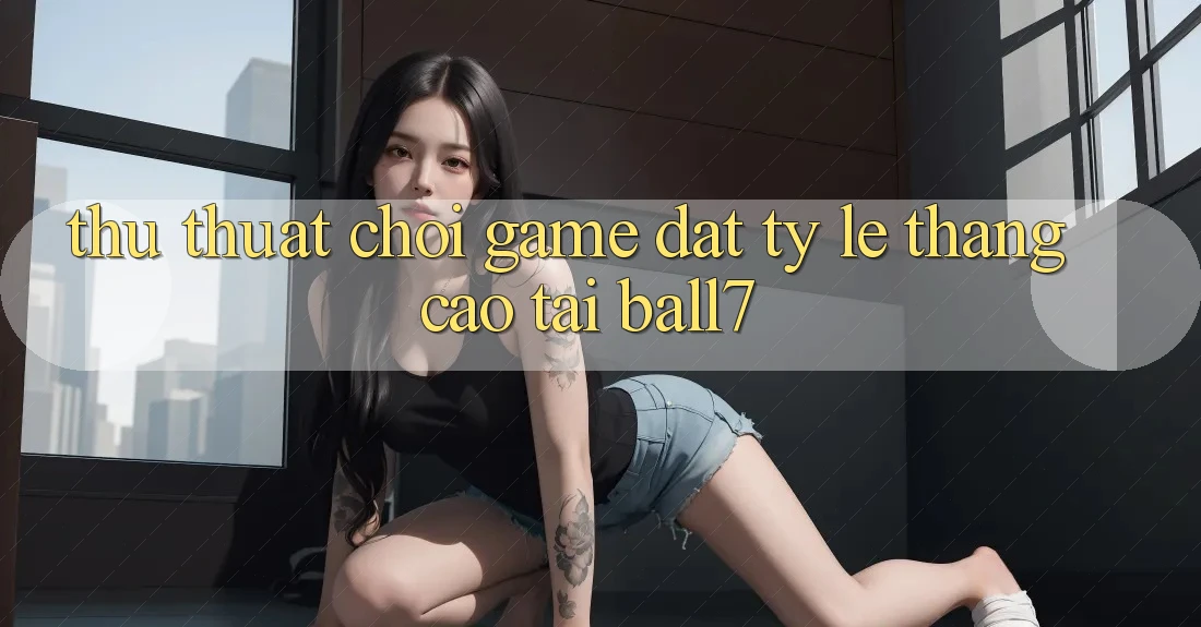 Thủ thuật Chơi Game Đạt Tỷ Lệ Thắng Cao Tại Ball7 Thủ thuật Chơi Game Đạt Tỷ Lệ Thắng Cao Tại Ball7