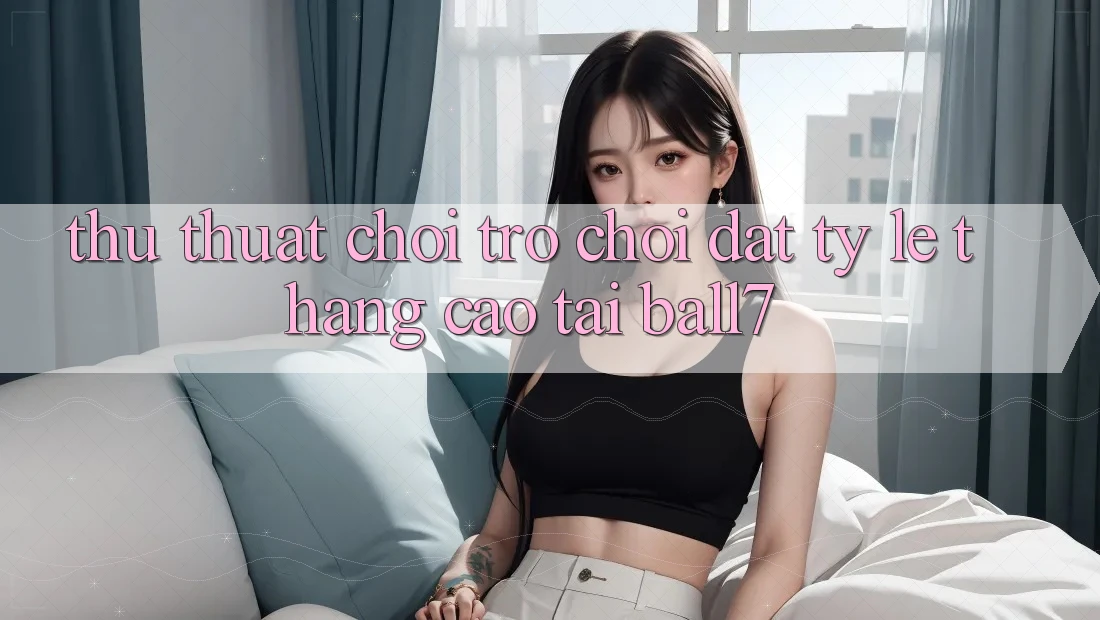 Thủ thuật Chơi Trò chơi Đạt Tỷ Lệ Thắng Cao Tại Ball7 Thủ thuật Chơi Trò chơi Đạt Tỷ Lệ Thắng Cao Tại Ball7