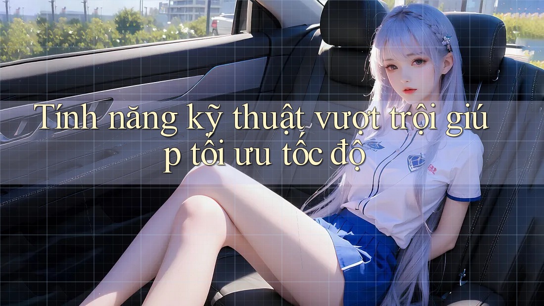 Tính năng kỹ thuật vượt trội giúp tối ưu tốc độ Tính năng kỹ thuật vượt trội giúp tối ưu tốc độ