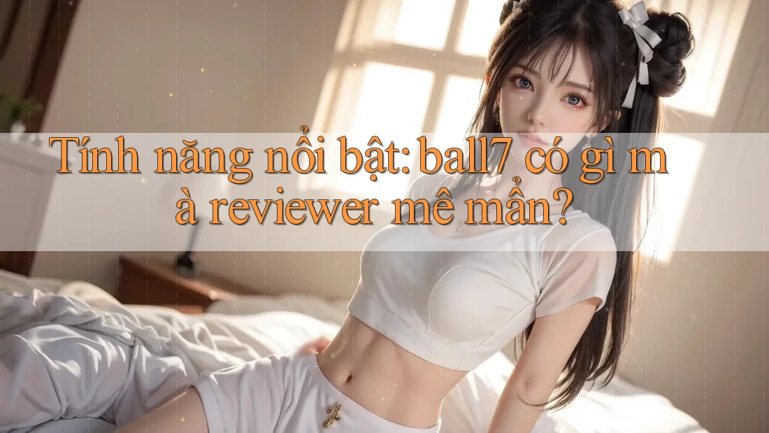 Tính năng nổi bật: ball7 có gì mà reviewer mê mẩn? Tính năng nổi bật: ball7 có gì mà reviewer mê mẩn?