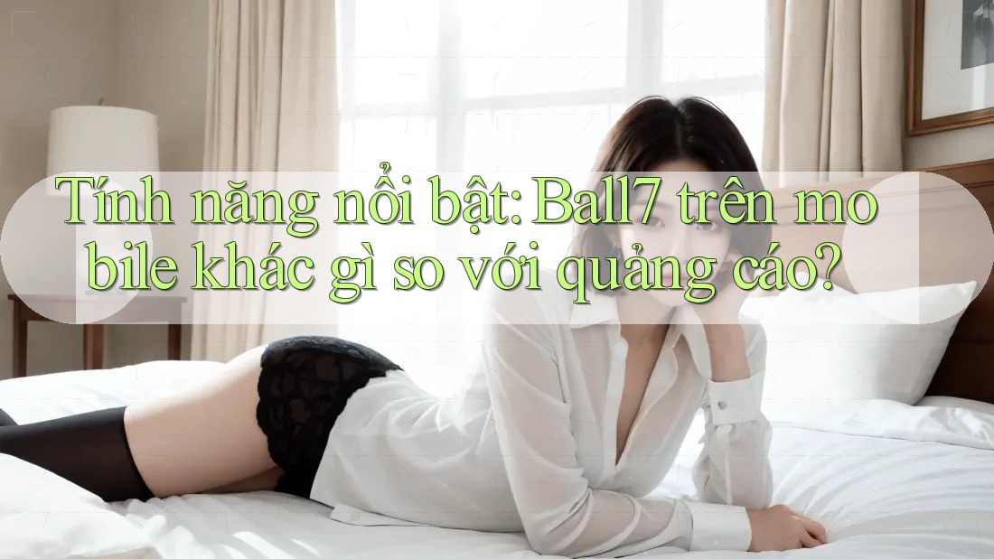 Tính năng nổi bật: Ball7 trên mobile khác gì so với quảng cáo?