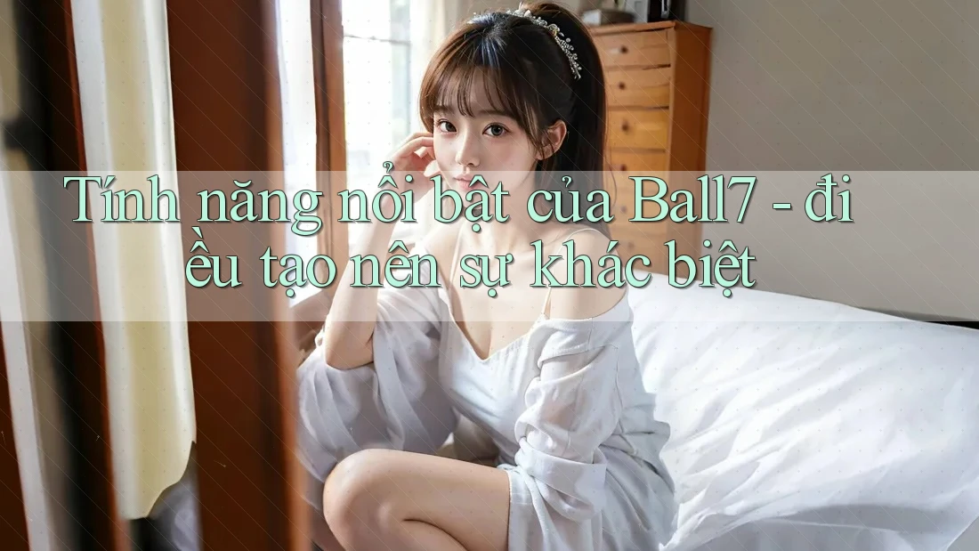 Tính năng nổi bật của Ball7 - điều tạo nên sự khác biệt