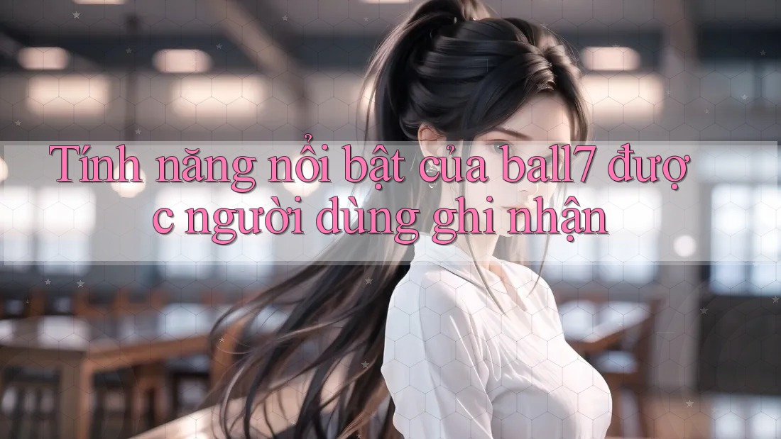 Tính năng nổi bật của ball7 được người dùng ghi nhận
