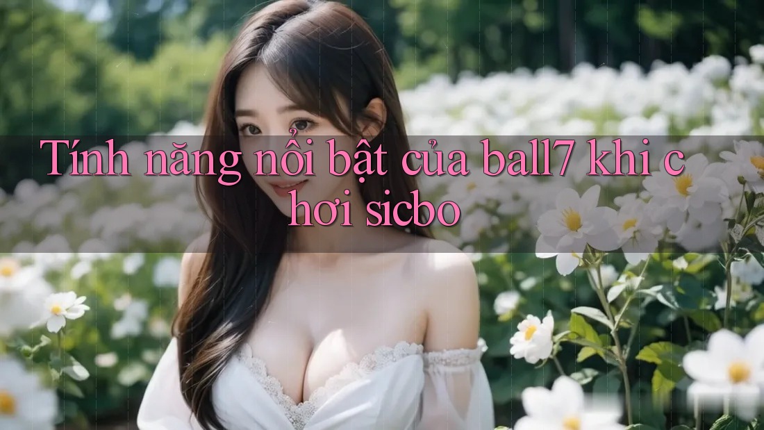 Tính năng nổi bật của ball7 khi chơi sicbo Tính năng nổi bật của ball7 khi chơi sicbo