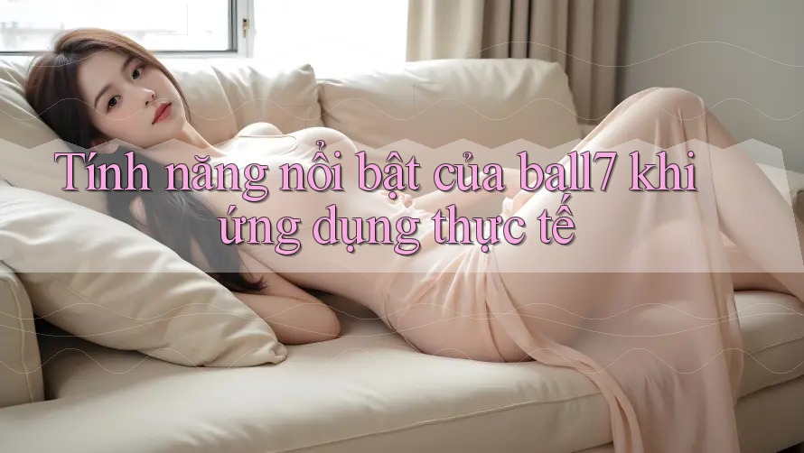 Tính năng nổi bật của ball7 khi ứng dụng thực tế Tính năng nổi bật của ball7 khi ứng dụng thực tế