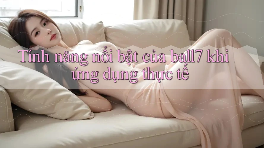 Tính năng nổi bật của ball7 khi ứng dụng thực tế Tính năng nổi bật của ball7 khi ứng dụng thực tế