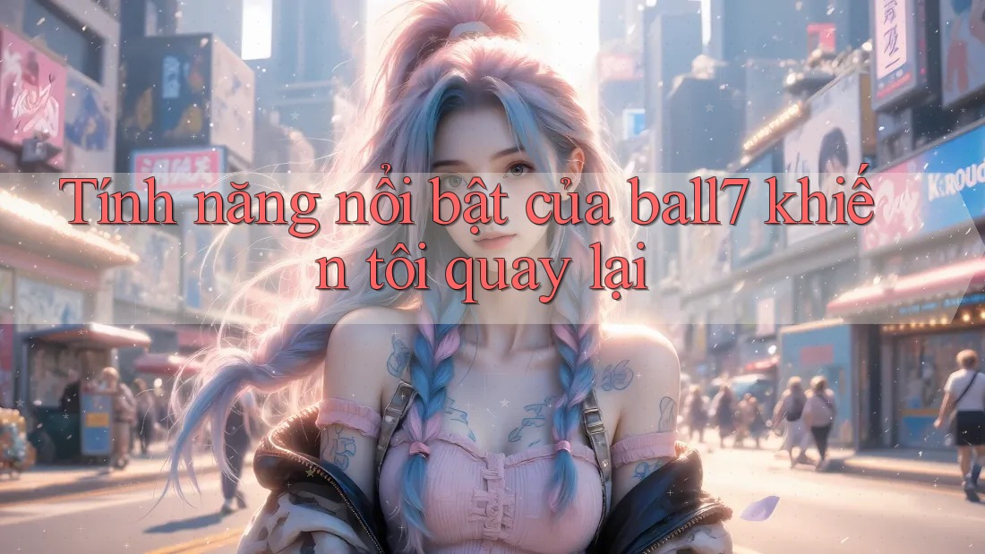 Tính năng nổi bật của ball7 khiến tôi quay lại Tính năng nổi bật của ball7 khiến tôi quay lại