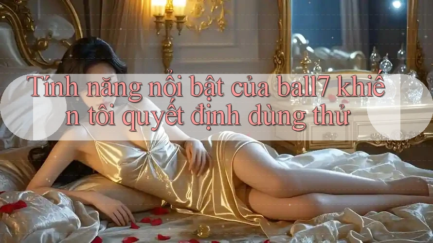 Tính năng nổi bật của ball7 khiến tôi quyết định dùng thử Tính năng nổi bật của ball7 khiến tôi quyết định dùng thử