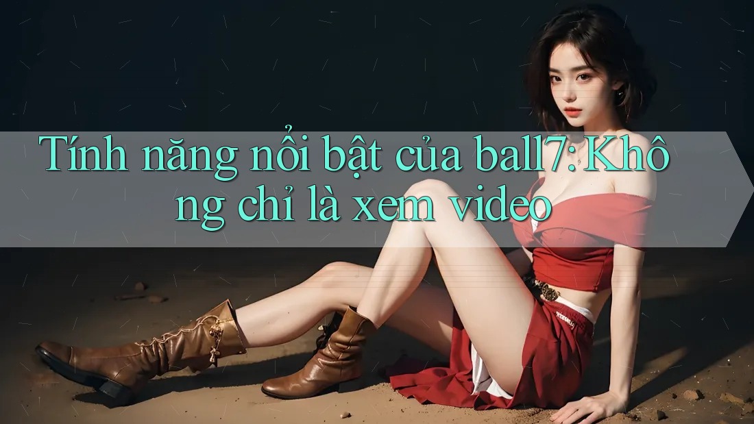 Tính năng nổi bật của ball7: Không chỉ là xem video Tính năng nổi bật của ball7: Không chỉ là xem video