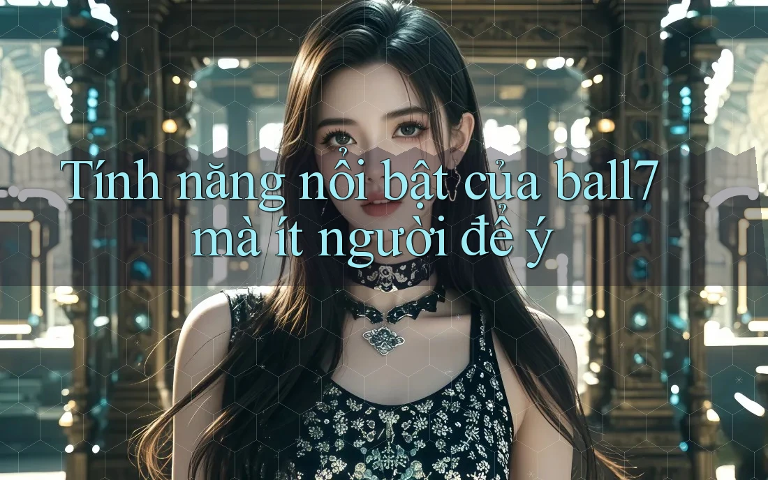 Tính năng nổi bật của ball7 mà ít người để ý