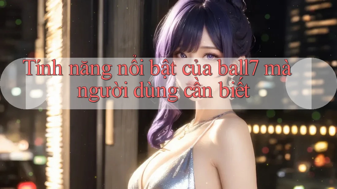 Tính năng nổi bật của ball7 mà người dùng cần biết Tính năng nổi bật của ball7 mà người dùng cần biết