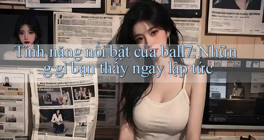 Tính năng nổi bật của ball7: Những gì bạn thấy ngay lập tức Tính năng nổi bật của ball7: Những gì bạn thấy ngay lập tức