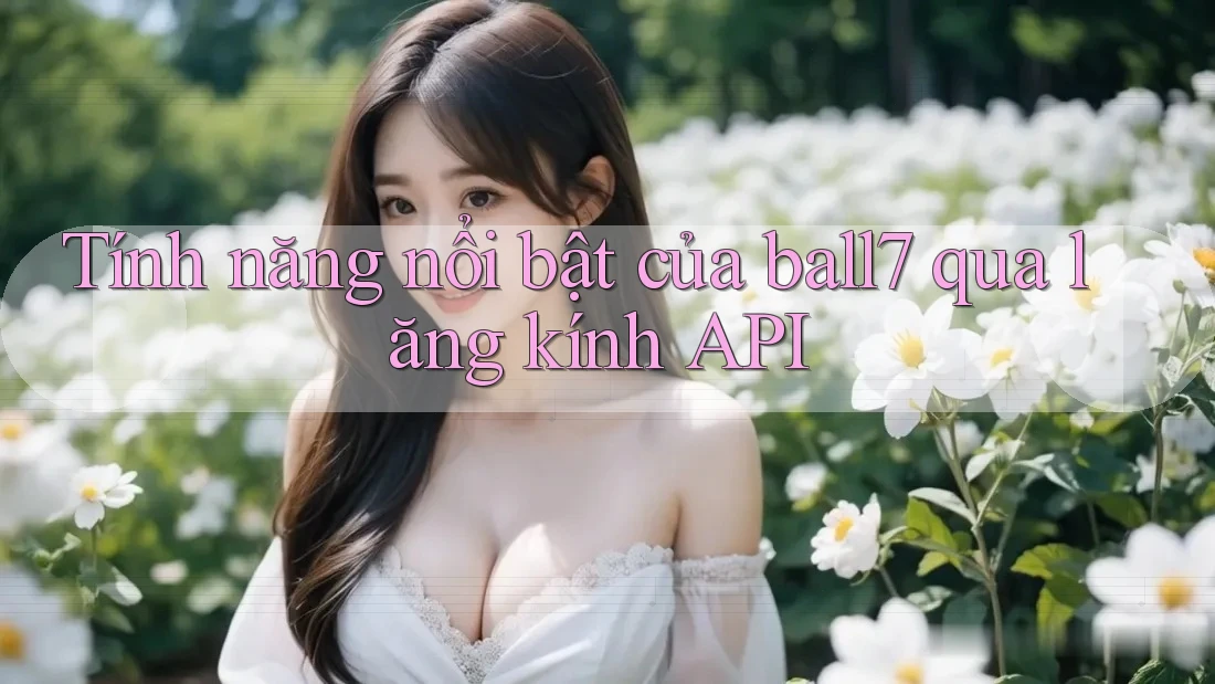 Tính năng nổi bật của ball7 qua lăng kính API Tính năng nổi bật của ball7 qua lăng kính API