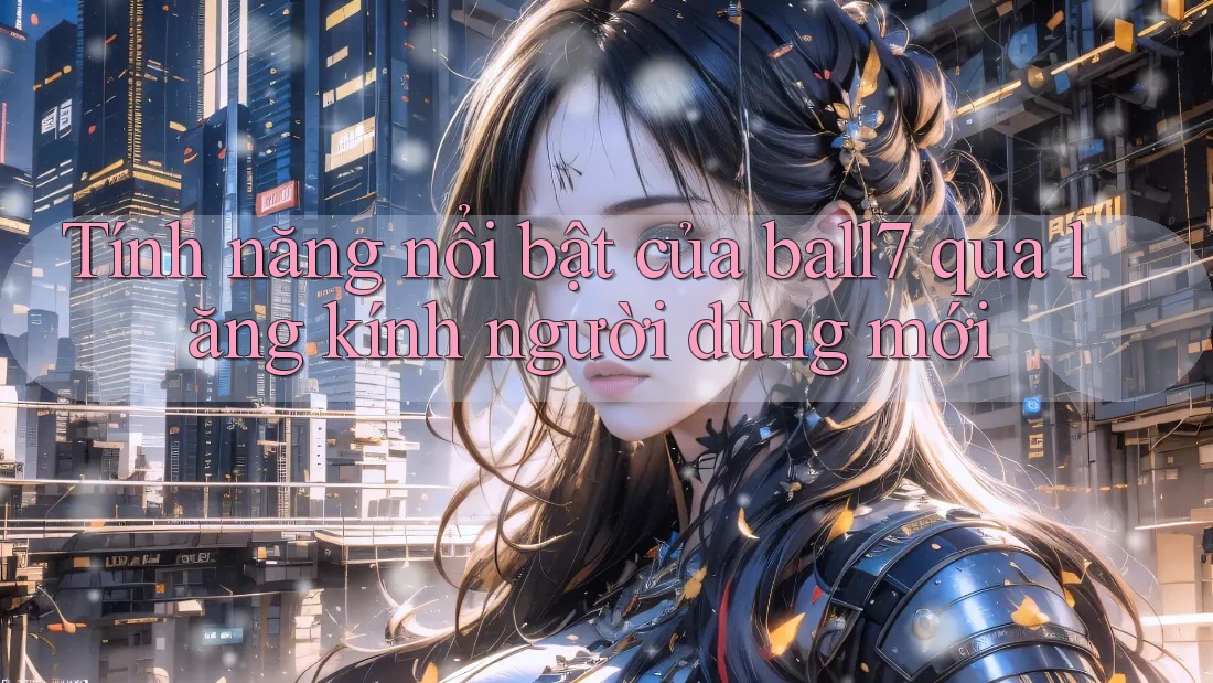 Tính năng nổi bật của ball7 qua lăng kính người dùng mới Tính năng nổi bật của ball7 qua lăng kính người dùng mới