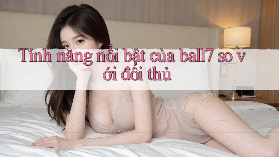 Tính năng nổi bật của ball7 so với đối thủ Tính năng nổi bật của ball7 so với đối thủ