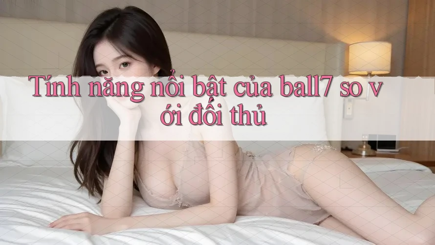 Tính năng nổi bật của ball7 so với đối thủ Tính năng nổi bật của ball7 so với đối thủ