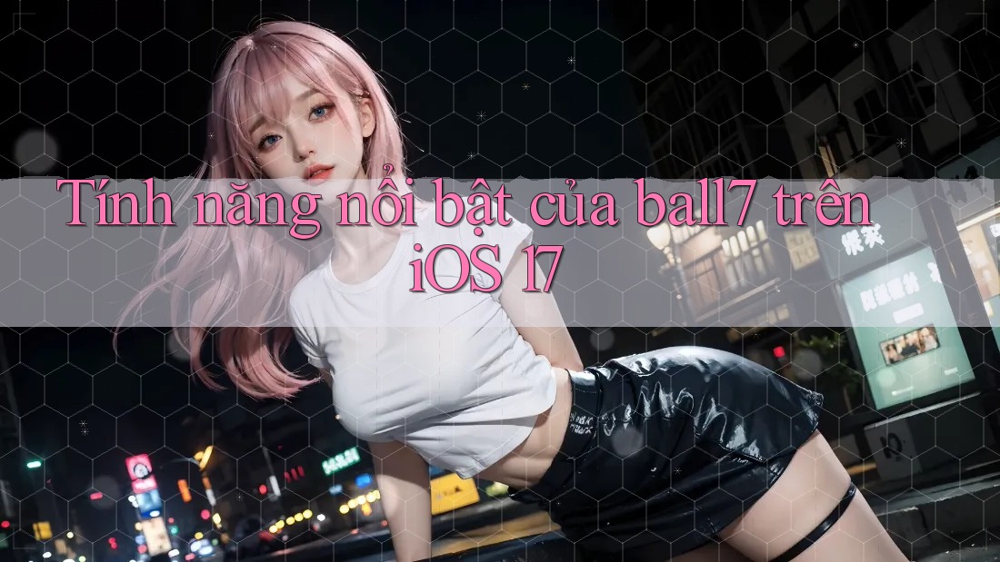 Tính năng nổi bật của ball7 trên iOS 17 Tính năng nổi bật của ball7 trên iOS 17