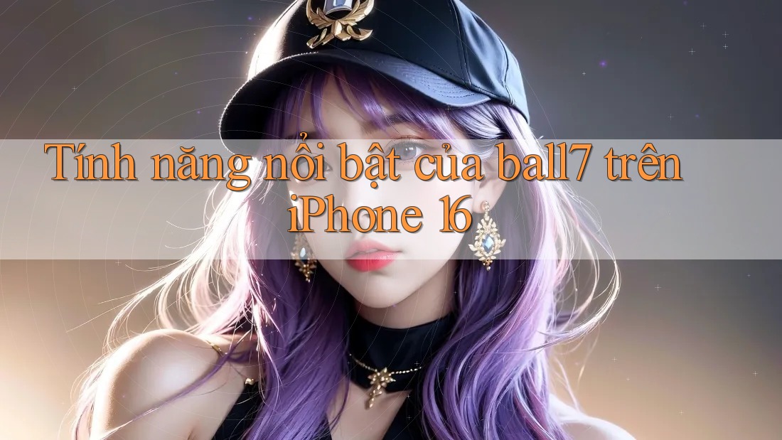 Tính năng nổi bật của ball7 trên iPhone 16 Tính năng nổi bật của ball7 trên iPhone 16