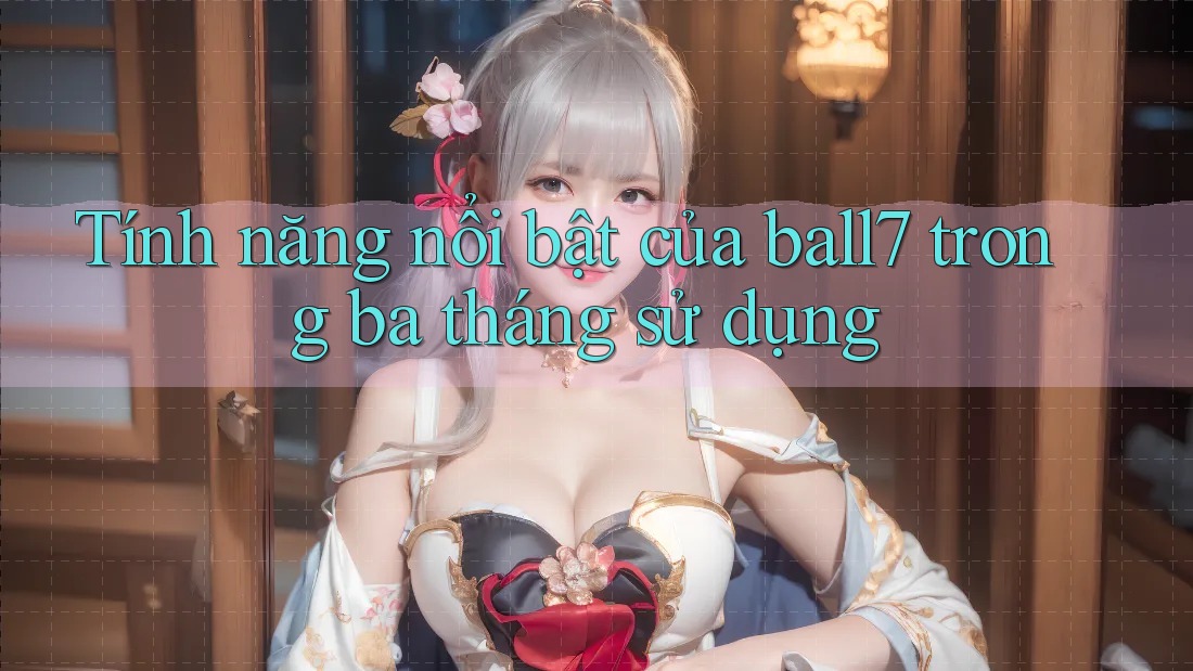 Tính năng nổi bật của ball7 trong ba tháng sử dụng