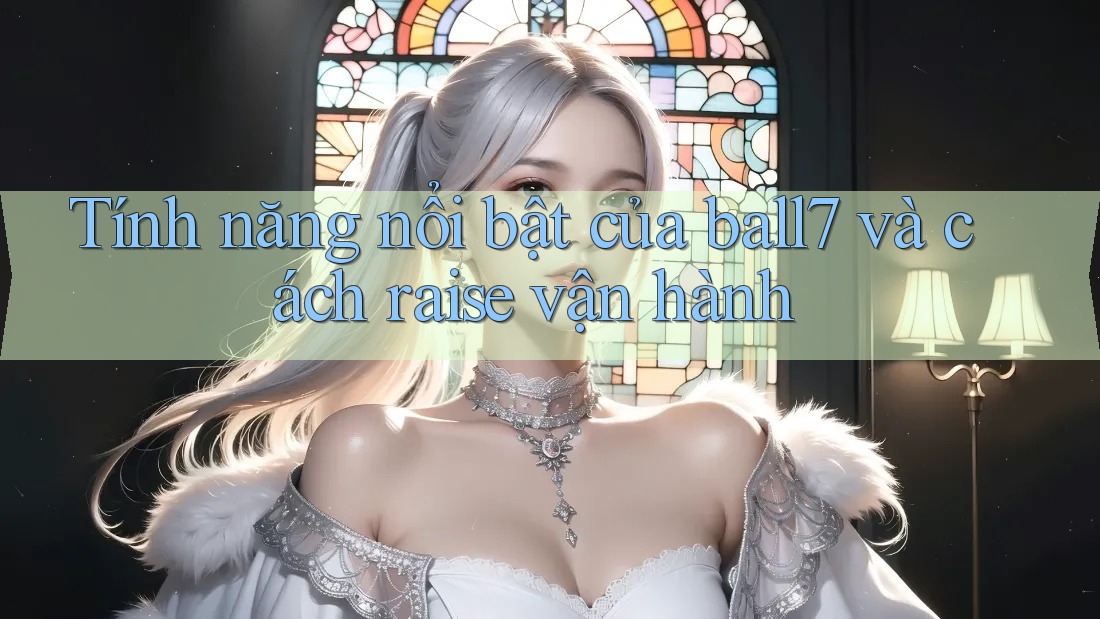 Tính năng nổi bật của ball7 và cách raise vận hành